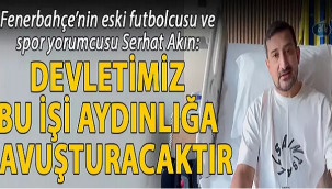 Serhat Akın: Devletimiz bu işi aydınlığa kavuşturacaktır