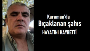 Karaman'da karnından bıçaklanan şahıs hayatını kaybetti
