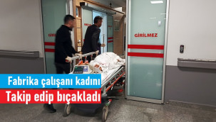 Bisküvi fabrikası çalışanı kadını eve kadar takip edip bıçakladı