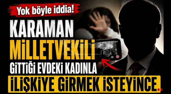 Karaman Milletvekili, gittiği evdeki kadınlarla ilişkiye girmek isteyince!