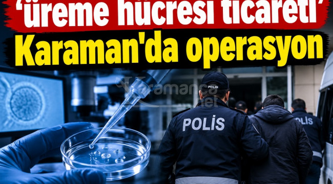 Kadınların yumurta hücresi sattığı olay Karaman'a uzandı
