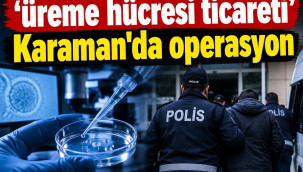 Kadınların yumurta hücresi sattığı olay Karaman'a uzandı